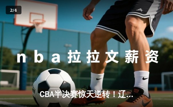 CBA半决赛惊天逆转！辽宁本钢加时苦战险胜广东宏远，赵继伟砍30分准三双 - 2