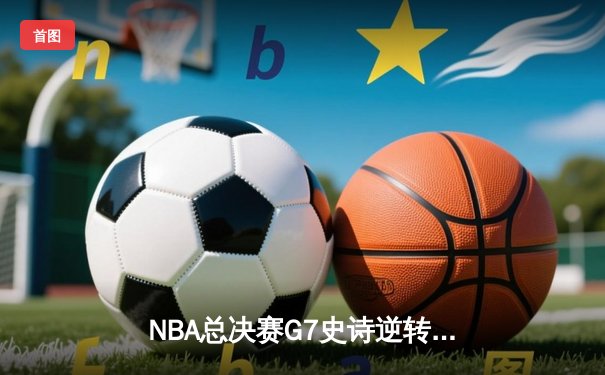 NBA总决赛G7史诗逆转：凯尔特人加时险胜勇士夺第18冠