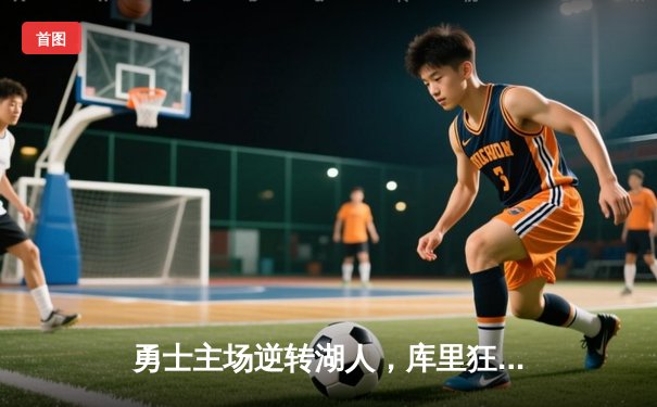 勇士主场逆转湖人，库里狂砍45分助球队锁定季后赛席位