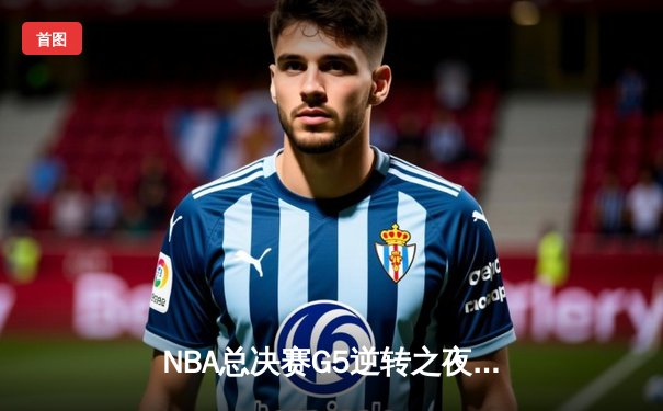 NBA总决赛G5逆转之夜：凯尔特人末节爆发扳回一城，塔图姆布朗合砍62分