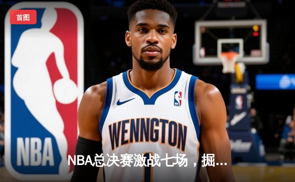NBA总决赛激战七场，掘金逆转雄鹿登顶总冠军