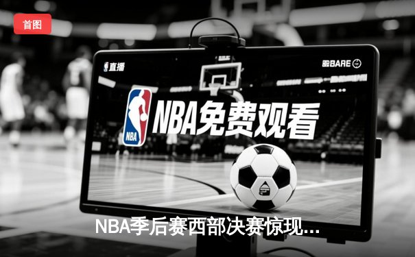 NBA季后赛西部决赛惊现逆转！洛杉矶快船主场力克卫冕冠军丹佛掘金，系列赛战成2-2平