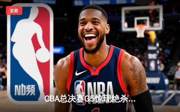 CBA总决赛G5惊现绝杀！辽宁逆转广东成功卫冕，郭艾伦MVP表现封神